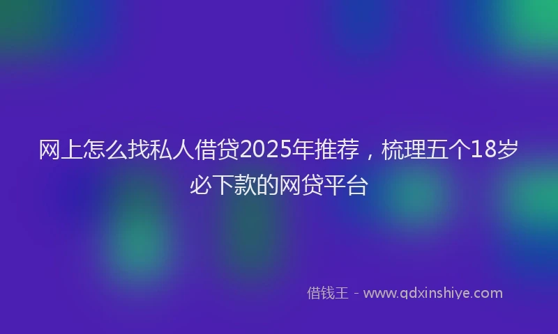 网上怎么找私人借贷2025年推荐，梳理五个18岁必下款的网贷平台