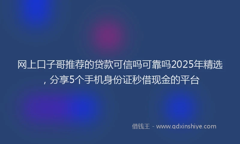 网上口子哥推荐的贷款可信吗可靠吗2025年精选，分享5个手机身份证秒借现金的平台