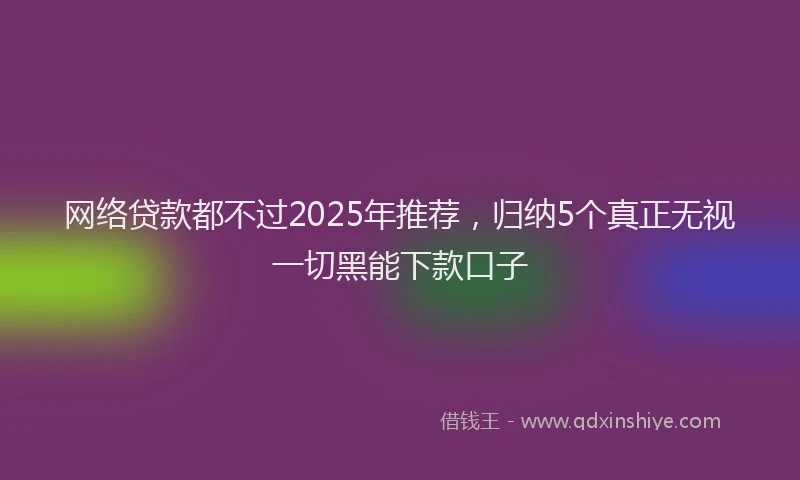 网络贷款都不过2025年推荐，归纳5个真正无视一切黑能下款口子