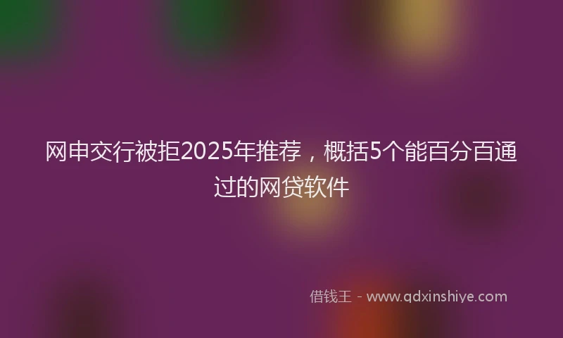 网申交行被拒2025年推荐，概括5个能百分百通过的网贷软件