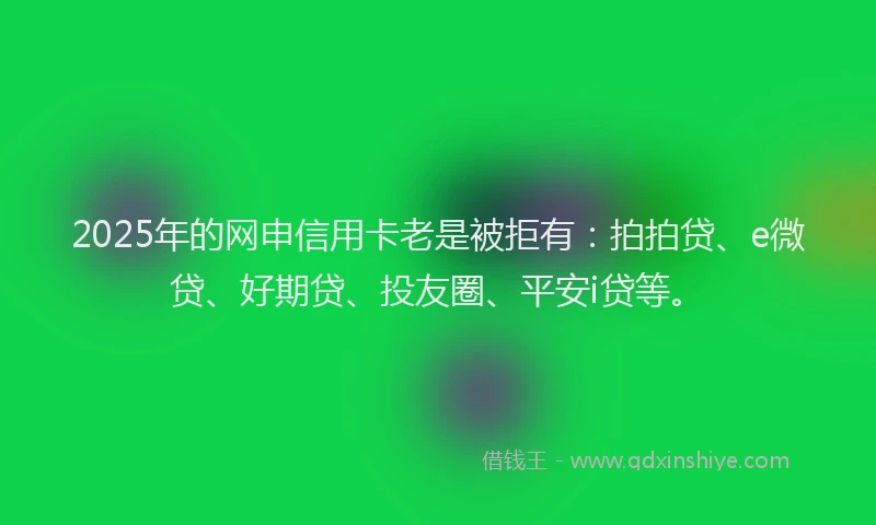 2025年的网申信用卡老是被拒有：拍拍贷、e微贷、好期贷、投友圈、平安i贷等。