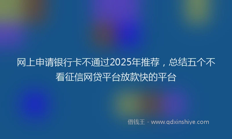 网上申请银行卡不通过2025年推荐，总结五个不看征信网贷平台放款快的平台