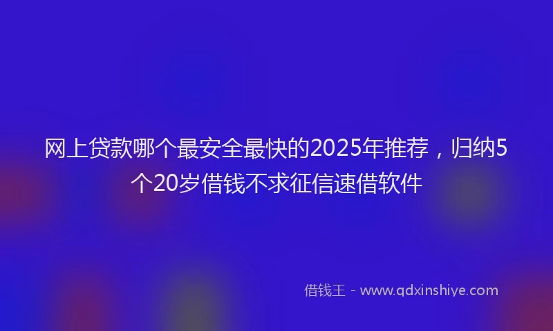 网上贷款哪个最安全最快的2025年推荐，归纳5个20岁借钱不求征信速借软件