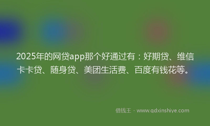 2025年的网贷app那个好通过有：好期贷、维信卡卡贷、随身贷、美团生活费、百度有钱花等。