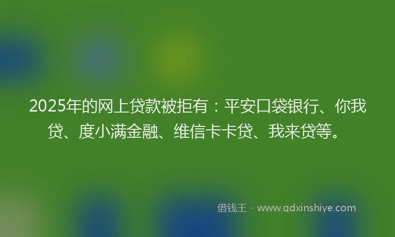 2025年的网上贷款被拒有：平安口袋银行、你我贷、度小满金融、维信卡卡贷、我来贷等。