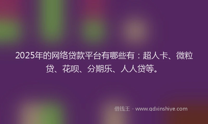 2025年的网络贷款平台有哪些有：超人卡、微粒贷、花呗、分期乐、人人贷等。