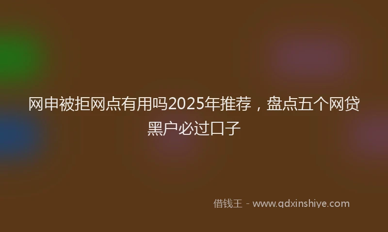 网申被拒网点有用吗2025年推荐，盘点五个网贷黑户必过口子