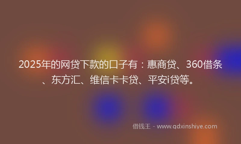 2025年的网贷下款的口子有：惠商贷、360借条、东方汇、维信卡卡贷、平安i贷等。