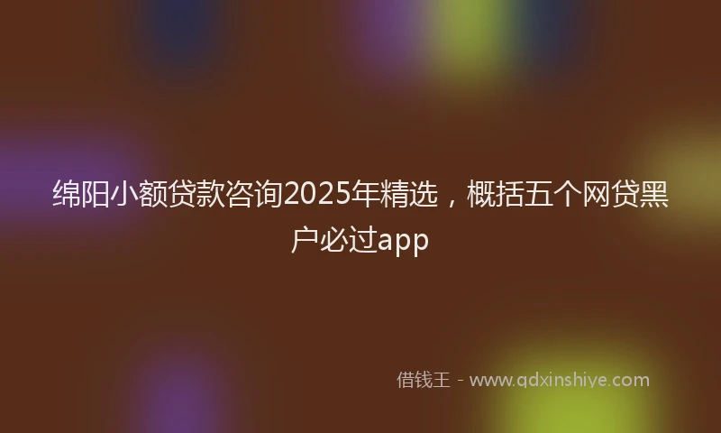 绵阳小额贷款咨询2025年精选，概括五个网贷黑户必过app