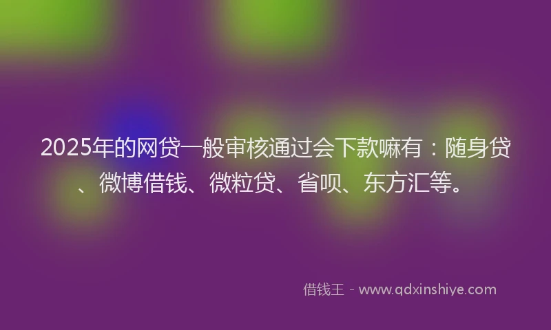 2025年的网贷一般审核通过会下款嘛有：随身贷、微博借钱、微粒贷、省呗、东方汇等。