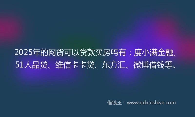 2025年的网货可以贷款买房吗有：度小满金融、51人品贷、维信卡卡贷、东方汇、微博借钱等。