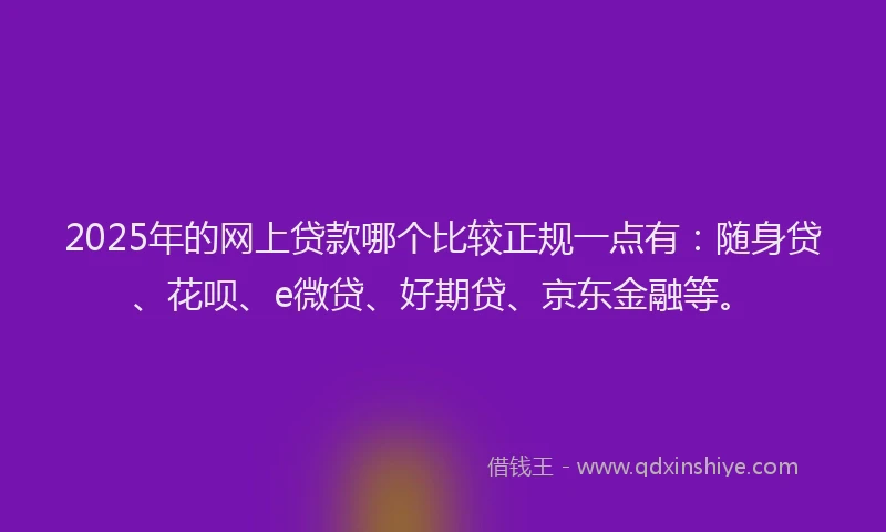 2025年的网上贷款哪个比较正规一点有：随身贷、花呗、e微贷、好期贷、京东金融等。