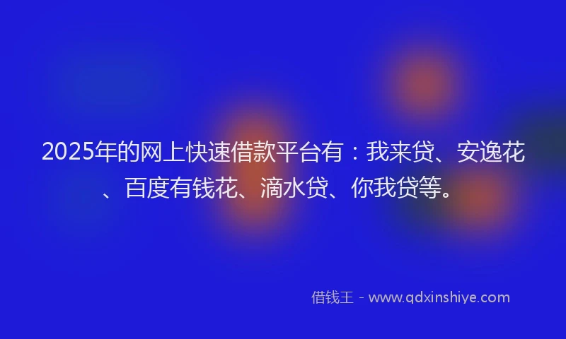 2025年的网上快速借款平台有：我来贷、安逸花、百度有钱花、滴水贷、你我贷等。