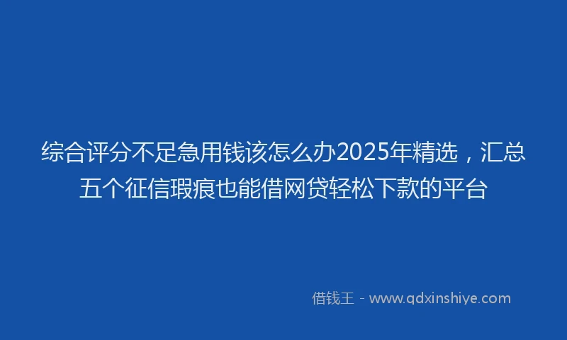 综合评分不足急用钱该怎么办2025年精选，汇总五个征信瑕疵也能借网贷轻松下款的平台