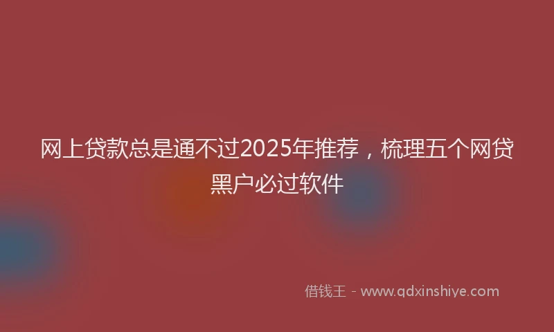 网上贷款总是通不过2025年推荐，梳理五个网贷黑户必过软件