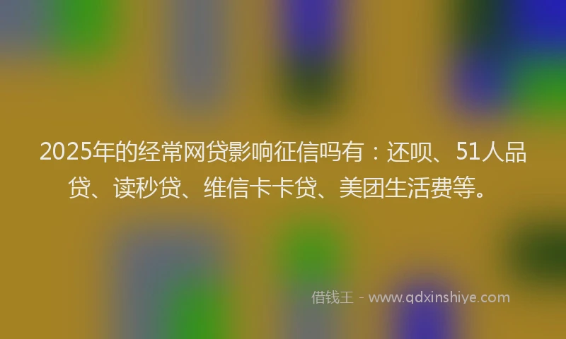 2025年的经常网贷影响征信吗有：还呗、51人品贷、读秒贷、维信卡卡贷、美团生活费等。