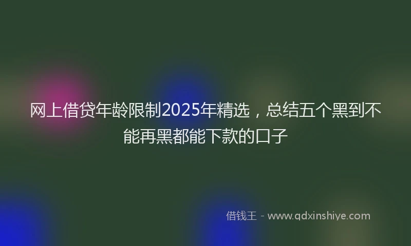 网上借贷年龄限制2025年精选，总结五个黑到不能再黑都能下款的口子