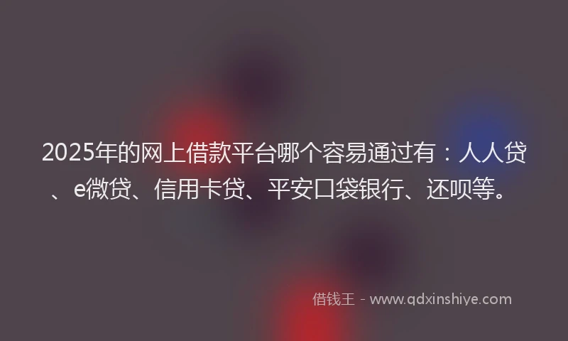 2025年的网上借款平台哪个容易通过有：人人贷、e微贷、信用卡贷、平安口袋银行、还呗等。
