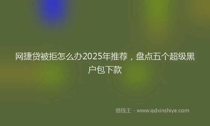 网捷贷被拒怎么办2025年推荐，盘点五个超级黑户包下款