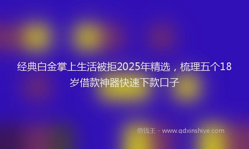 经典白金掌上生活被拒2025年精选，梳理五个18岁借款神器快速下款口子