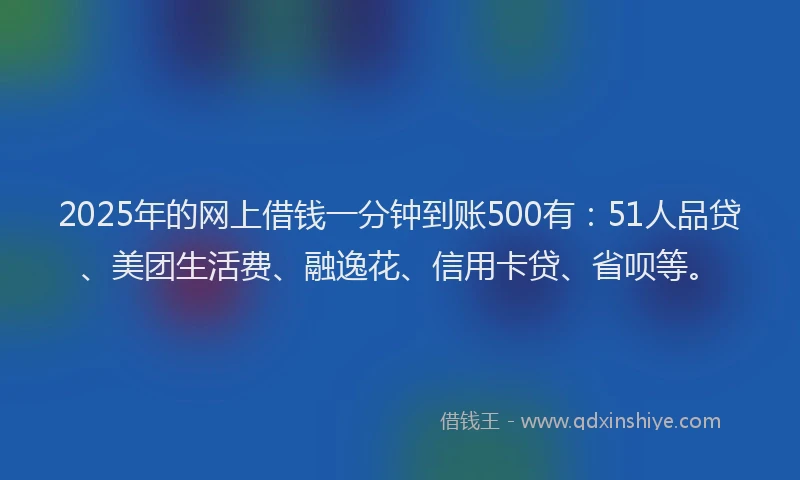 2025年的网上借钱一分钟到账500有：51人品贷、美团生活费、融逸花、信用卡贷、省呗等。