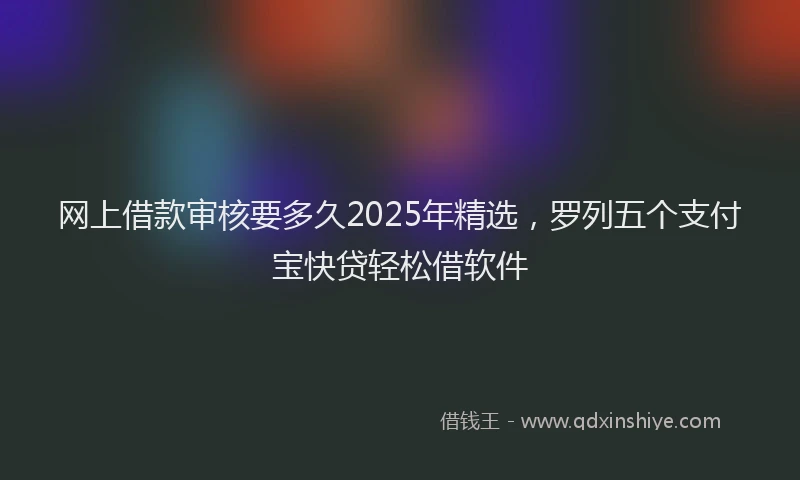 网上借款审核要多久2025年精选，罗列五个支付宝快贷轻松借软件