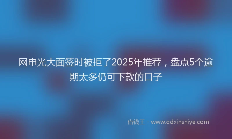 网申光大面签时被拒了2025年推荐，盘点5个逾期太多仍可下款的口子