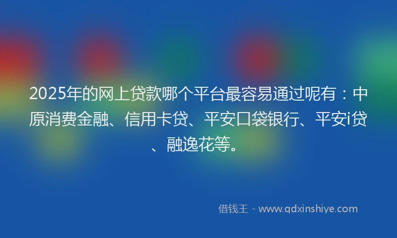 2025年的网上贷款哪个平台最容易通过呢有：中原消费金融、信用卡贷、平安口袋银行、平安i贷、融逸花等。