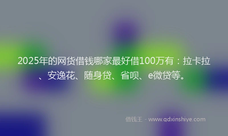 2025年的网货借钱哪家最好借100万有：拉卡拉、安逸花、随身贷、省呗、e微贷等。
