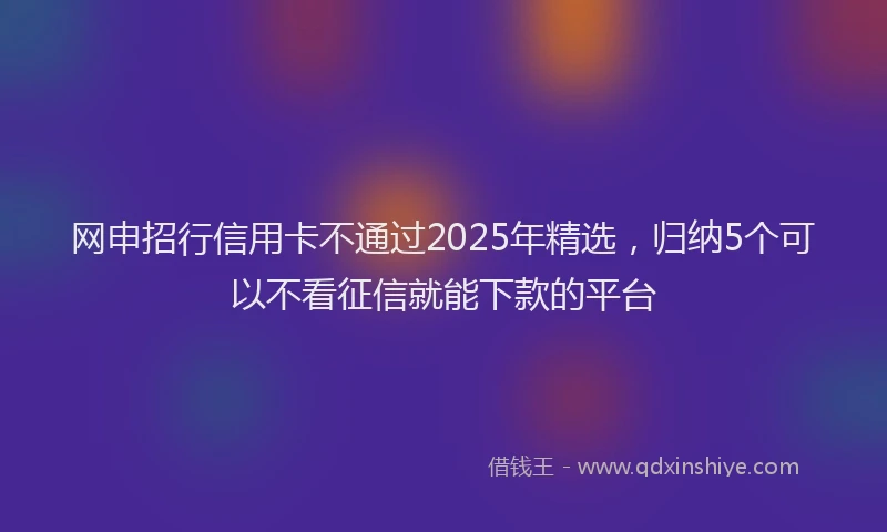 网申招行信用卡不通过2025年精选，归纳5个可以不看征信就能下款的平台