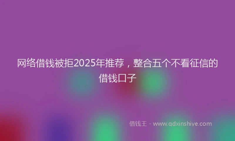 网络借钱被拒2025年推荐，整合五个不看征信的借钱口子