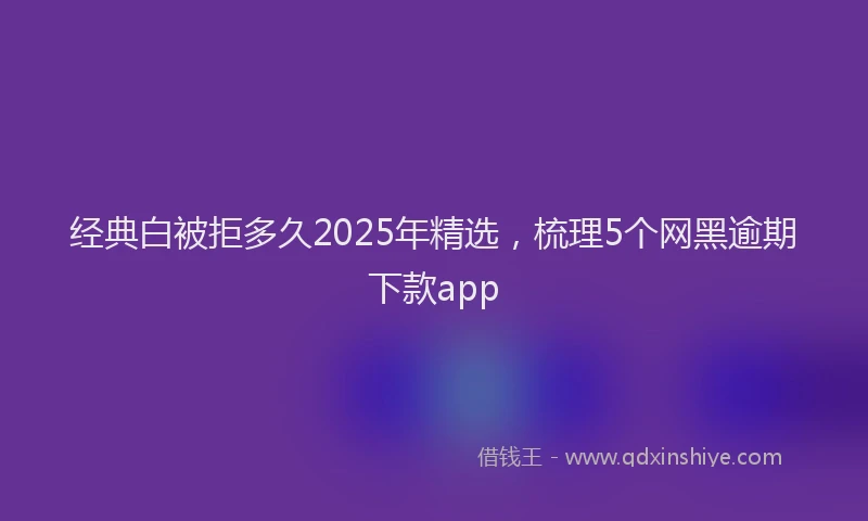 经典白被拒多久2025年精选，梳理5个网黑逾期下款app