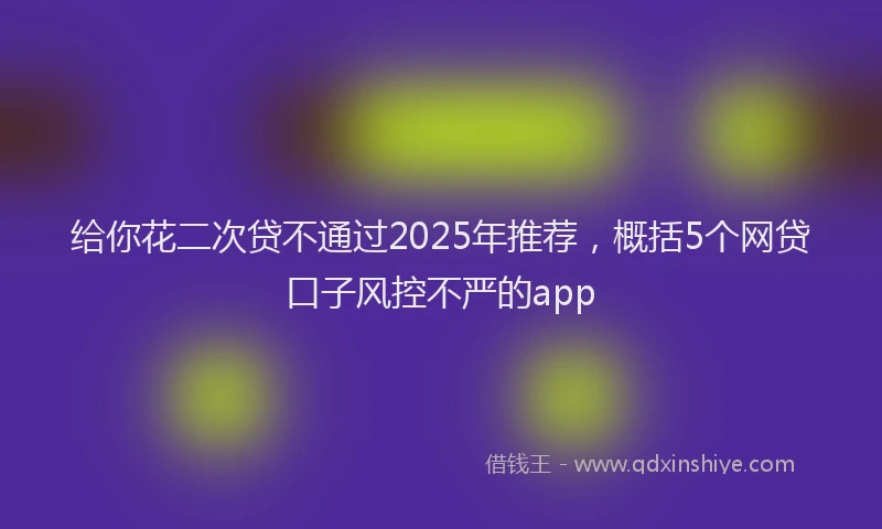 给你花二次贷不通过2025年推荐，概括5个网贷口子风控不严的app