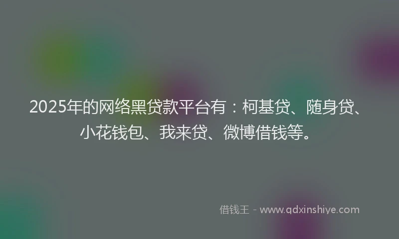 2025年的网络黑贷款平台有：柯基贷、随身贷、小花钱包、我来贷、微博借钱等。