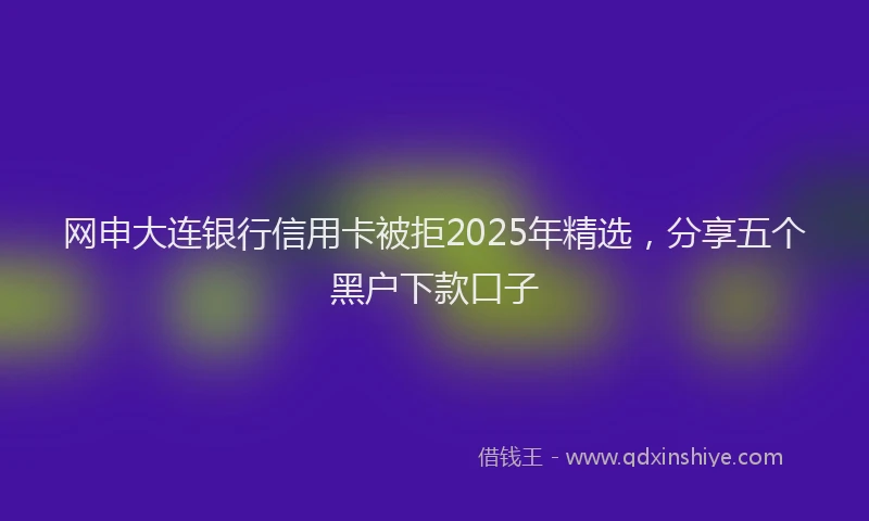网申大连银行信用卡被拒2025年精选，分享五个黑户下款口子