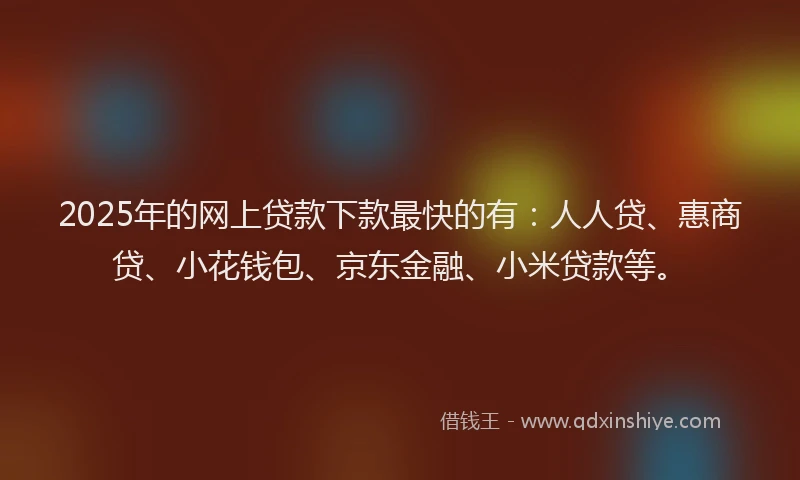 2025年的网上贷款下款最快的有：人人贷、惠商贷、小花钱包、京东金融、小米贷款等。