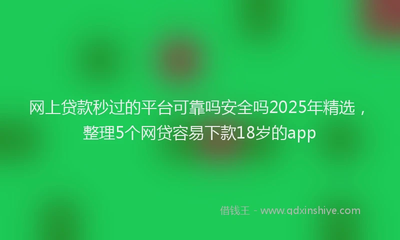 网上贷款秒过的平台可靠吗安全吗2025年精选，整理5个网贷容易下款18岁的app