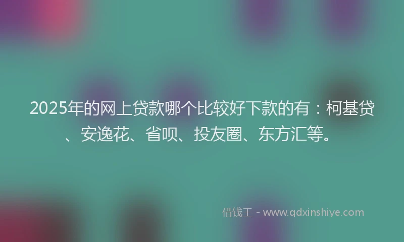 2025年的网上贷款哪个比较好下款的有：柯基贷、安逸花、省呗、投友圈、东方汇等。