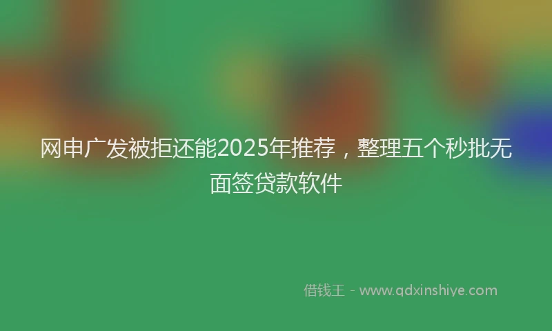 网申广发被拒还能2025年推荐，整理五个秒批无面签贷款软件