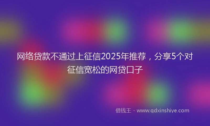 网络贷款不通过上征信2025年推荐，分享5个对征信宽松的网贷口子