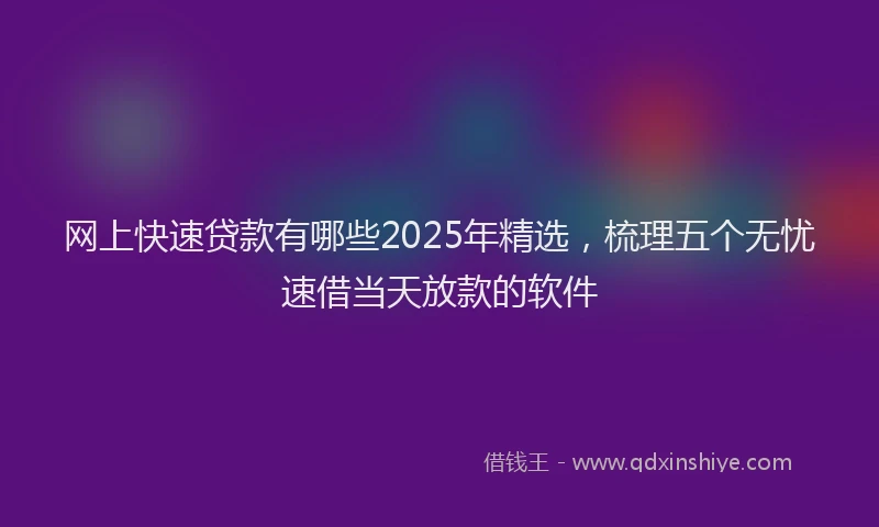 网上快速贷款有哪些2025年精选，梳理五个无忧速借当天放款的软件