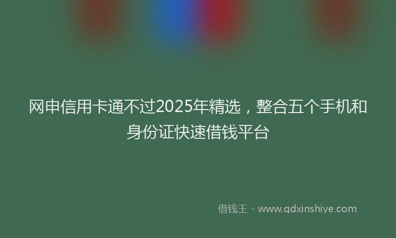 网申信用卡通不过2025年精选，整合五个手机和身份证快速借钱平台