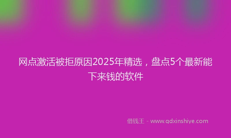 网点激活被拒原因2025年精选，盘点5个最新能下来钱的软件