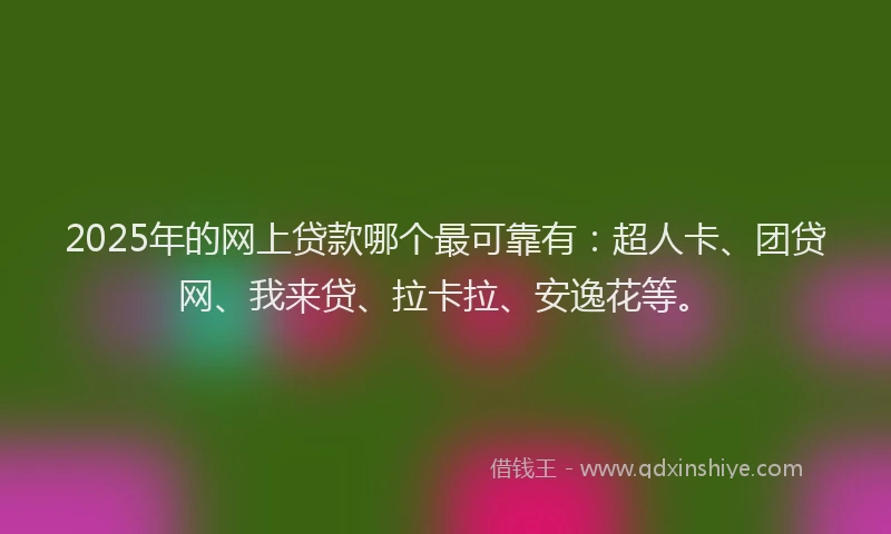 2025年的网上贷款哪个最可靠有：超人卡、团贷网、我来贷、拉卡拉、安逸花等。