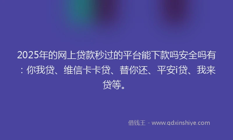 2025年的网上贷款秒过的平台能下款吗安全吗有：你我贷、维信卡卡贷、替你还、平安i贷、我来贷等。