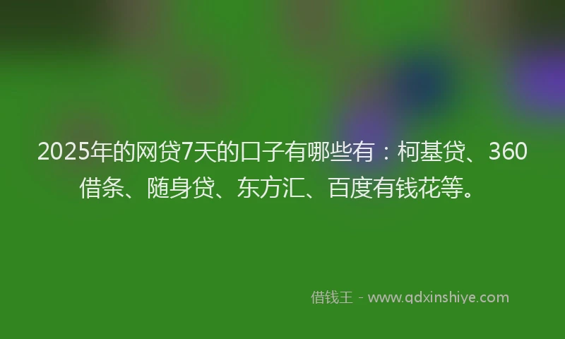 2025年的网贷7天的口子有哪些有：柯基贷、360借条、随身贷、东方汇、百度有钱花等。