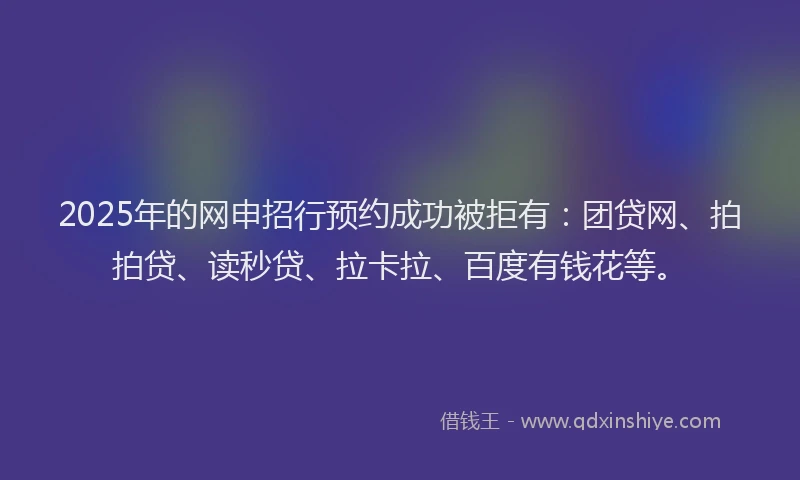 2025年的网申招行预约成功被拒有：团贷网、拍拍贷、读秒贷、拉卡拉、百度有钱花等。