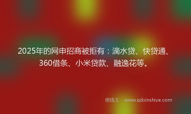 2025年的网申招商被拒有：滴水贷、快贷通、360借条、小米贷款、融逸花等。