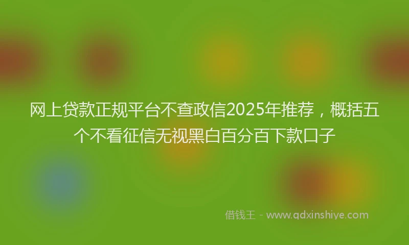 网上贷款正规平台不查政信2025年推荐，概括五个不看征信无视黑白百分百下款口子