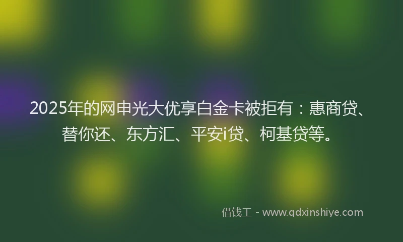 2025年的网申光大优享白金卡被拒有：惠商贷、替你还、东方汇、平安i贷、柯基贷等。